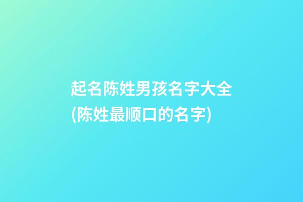 起名陈姓男孩名字大全(陈姓最顺口的名字)