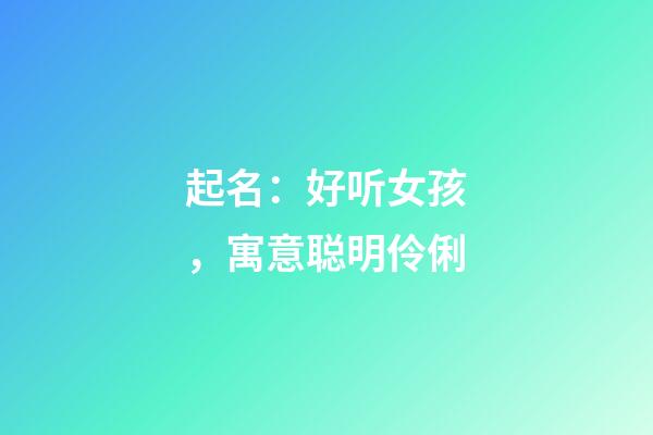起名：好听女孩，寓意聪明伶俐