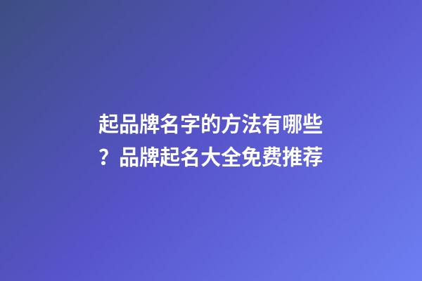 起品牌名字的方法有哪些？品牌起名大全免费推荐-第1张-商标起名-玄机派