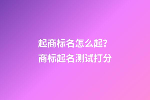 起商标名怎么起？商标起名测试打分-第1张-商标起名-玄机派