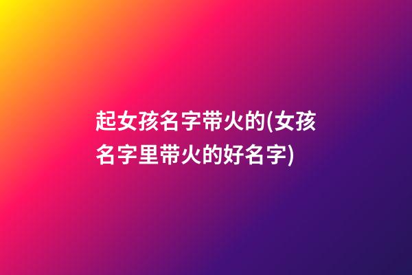起女孩名字带火的(女孩名字里带火的好名字)