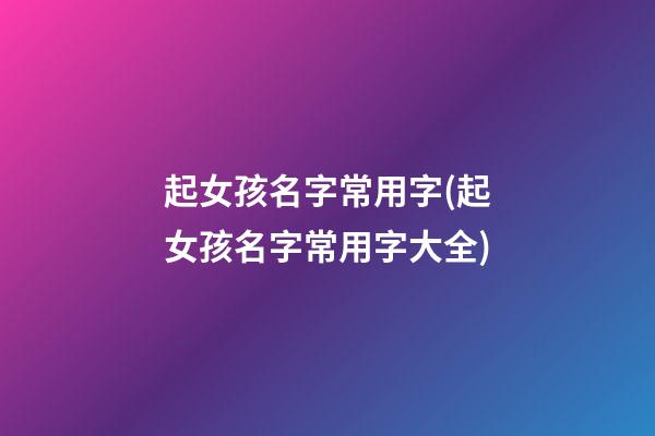 起女孩名字常用字(起女孩名字常用字大全)