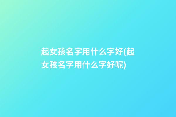 起女孩名字用什么字好(起女孩名字用什么字好呢)