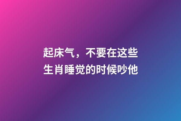 起床气，不要在这些生肖睡觉的时候吵他