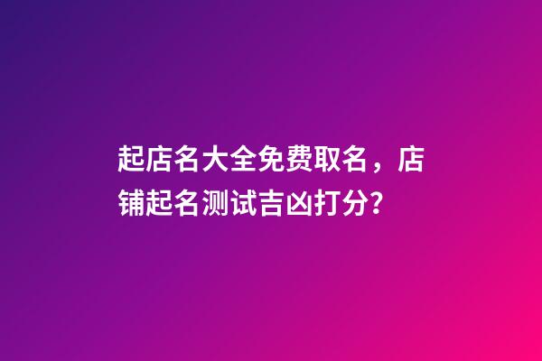 起店名大全免费取名，店铺起名测试吉凶打分？