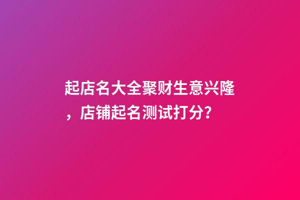 起店名大全聚财生意兴隆，店铺起名测试打分？