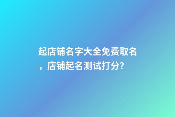 起店铺名字大全免费取名，店铺起名测试打分？-第1张-店铺起名-玄机派