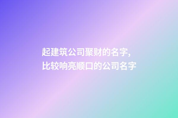 起建筑公司聚财的名字,比较响亮顺口的公司名字-第1张-公司起名-玄机派
