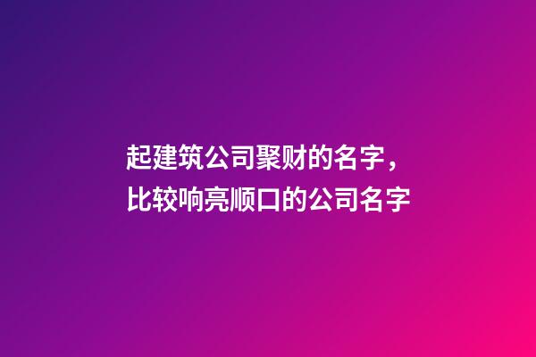 起建筑公司聚财的名字，比较响亮顺口的公司名字-第1张-公司起名-玄机派