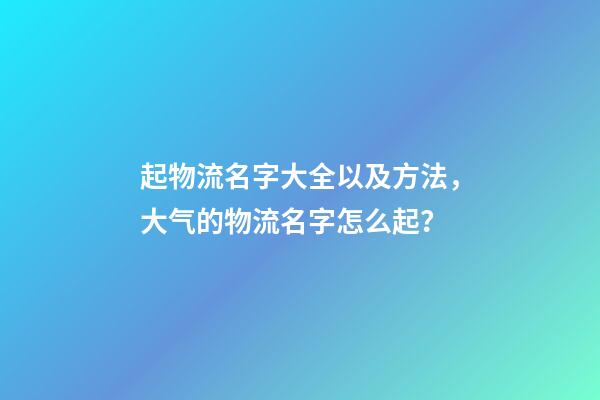起物流名字大全以及方法，大气的物流名字怎么起？-第1张-公司起名-玄机派