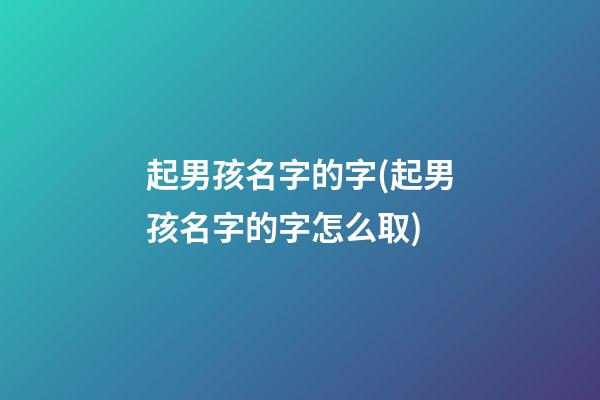 起男孩名字的字(起男孩名字的字怎么取)