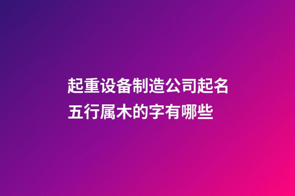 起重设备制造公司起名五行属木的字有哪些-第1张-公司起名-玄机派