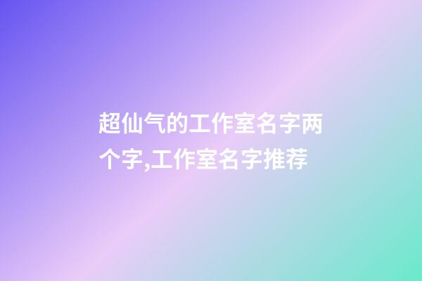 超仙气的工作室名字两个字,工作室名字推荐-第1张-公司起名-玄机派