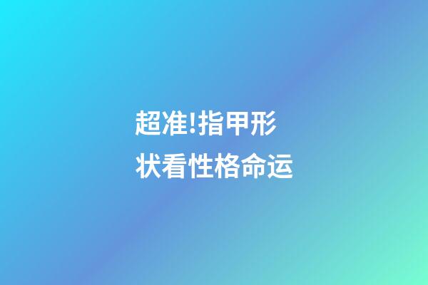 超准!指甲形状看性格命运