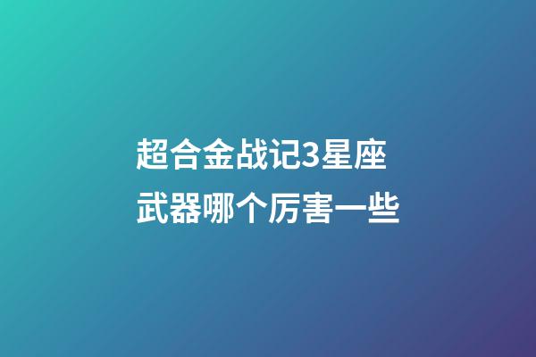 超合金战记3星座武器哪个厉害一些-第1张-星座运势-玄机派