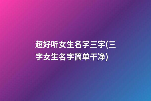 超好听女生名字三字(三字女生名字简单干净)