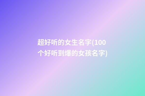 超好听的女生名字(100个好听到爆的女孩名字)