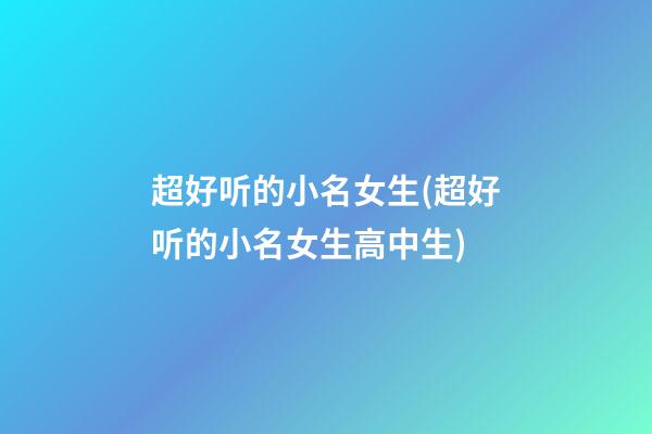 超好听的小名女生(超好听的小名女生高中生)