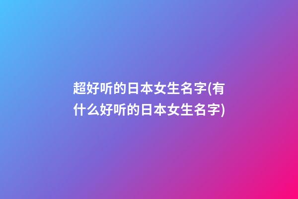 超好听的日本女生名字(有什么好听的日本女生名字)
