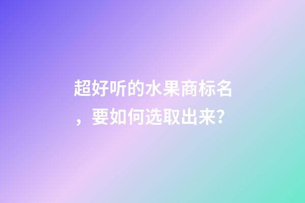 超好听的水果商标名，要如何选取出来？-第1张-商标起名-玄机派