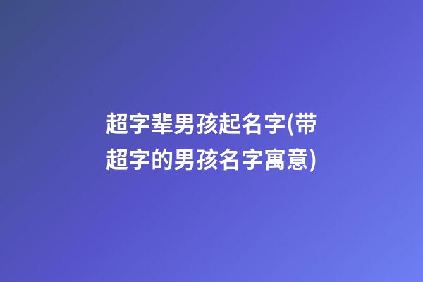 超字辈男孩起名字(带超字的男孩名字寓意)