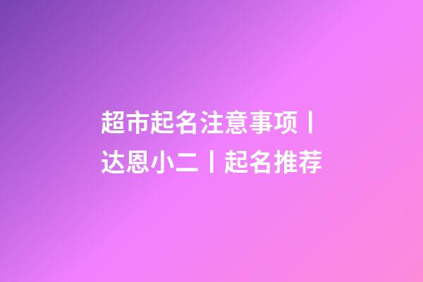 超市起名注意事项丨达恩小二丨起名推荐-第1张-店铺起名-玄机派