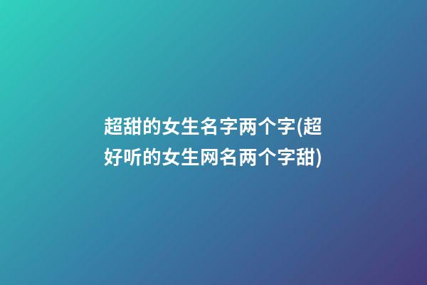 超甜的女生名字两个字(超好听的女生网名两个字甜)