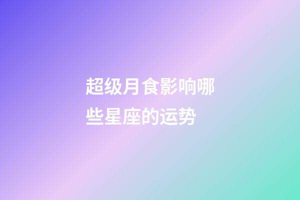 超级月食影响哪些星座的运势-第1张-星座运势-玄机派