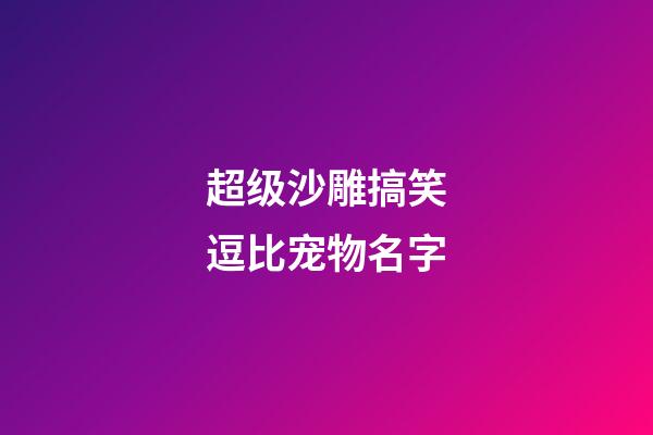 超级沙雕搞笑逗比宠物名字