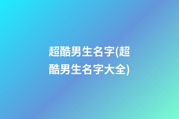 超酷男生名字(超酷男生名字大全)