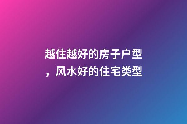 越住越好的房子户型，风水好的住宅类型