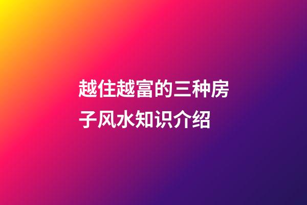 越住越富的三种房子风水知识介绍