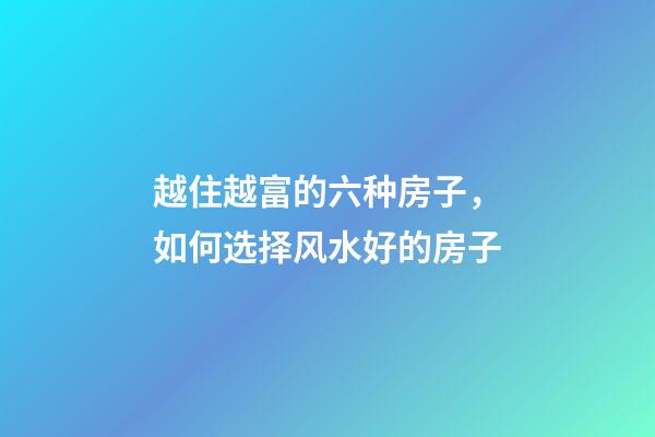 越住越富的六种房子，如何选择风水好的房子