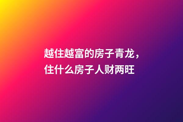 越住越富的房子青龙，住什么房子人财两旺