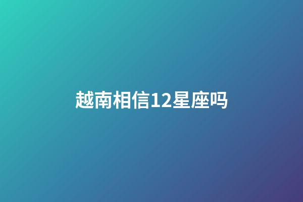 越南相信12星座吗-第1张-星座运势-玄机派