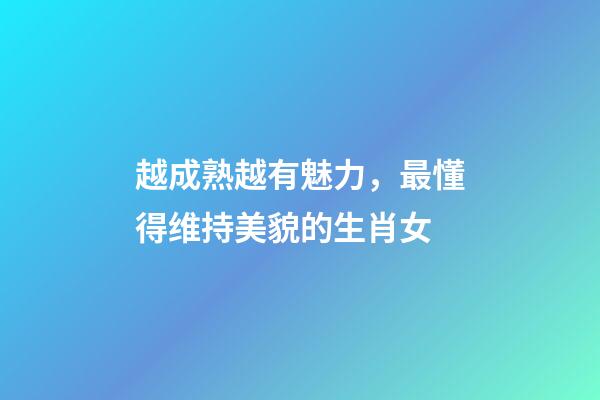 越成熟越有魅力，最懂得维持美貌的生肖女