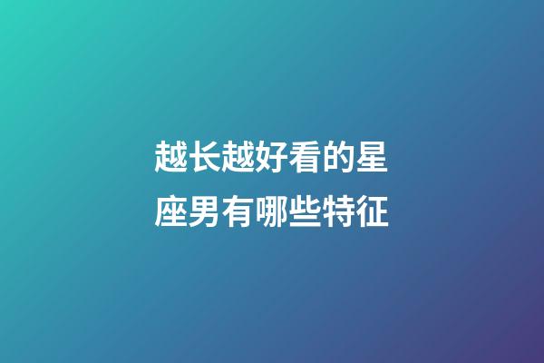 越长越好看的星座男有哪些特征-第1张-星座运势-玄机派