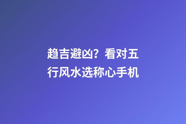 趋吉避凶？看对五行风水选称心手机