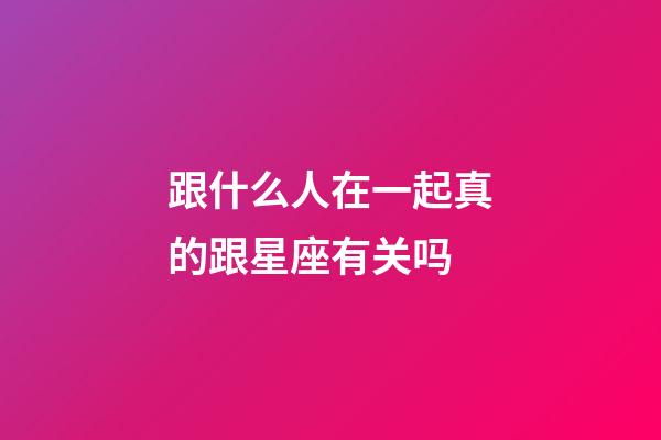 跟什么人在一起真的跟星座有关吗-第1张-星座运势-玄机派