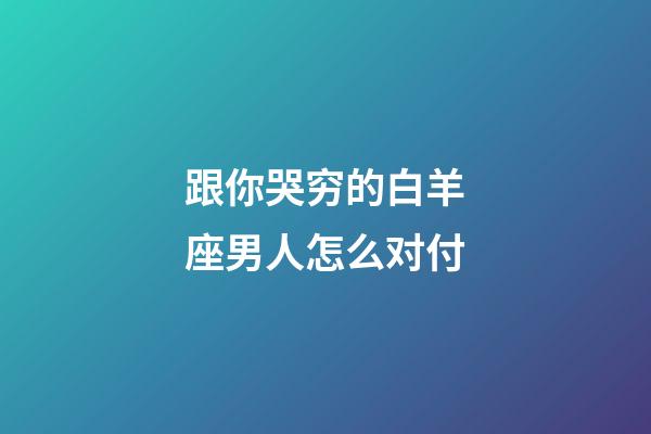 跟你哭穷的白羊座男人怎么对付-第1张-星座运势-玄机派