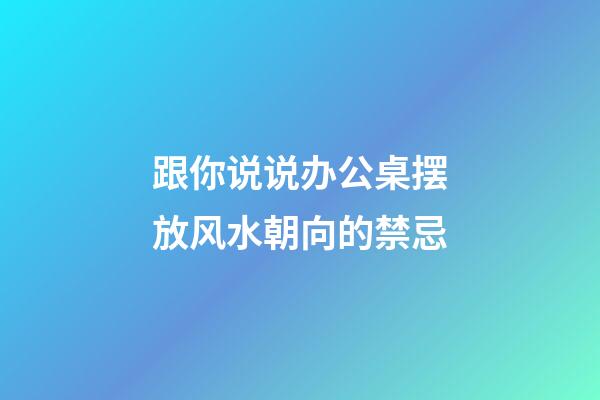 跟你说说办公桌摆放风水朝向的禁忌