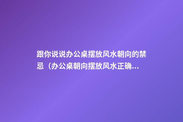 跟你说说办公桌摆放风水朝向的禁忌（办公桌朝向摆放风水正确图）