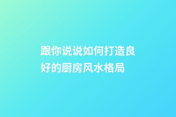 跟你说说如何打造良好的厨房风水格局