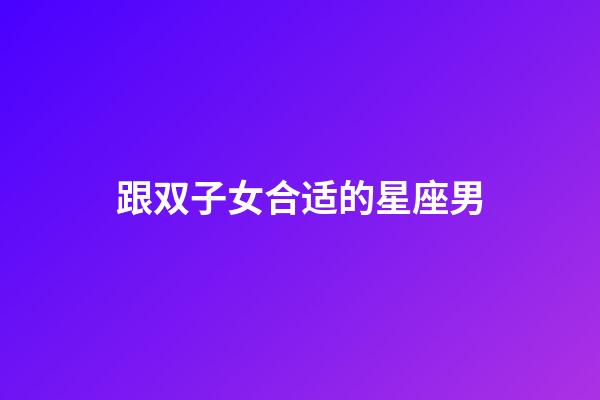 跟双子女合适的星座男-第1张-星座运势-玄机派