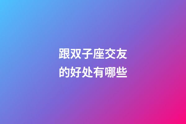 跟双子座交友的好处有哪些-第1张-星座运势-玄机派