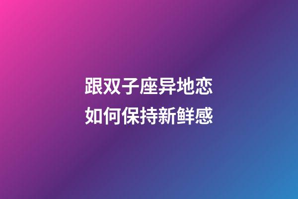 跟双子座异地恋如何保持新鲜感-第1张-星座运势-玄机派