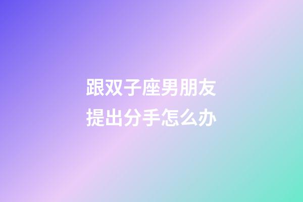 跟双子座男朋友提出分手怎么办-第1张-星座运势-玄机派