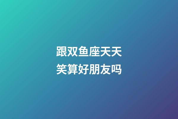 跟双鱼座天天笑算好朋友吗-第1张-星座运势-玄机派
