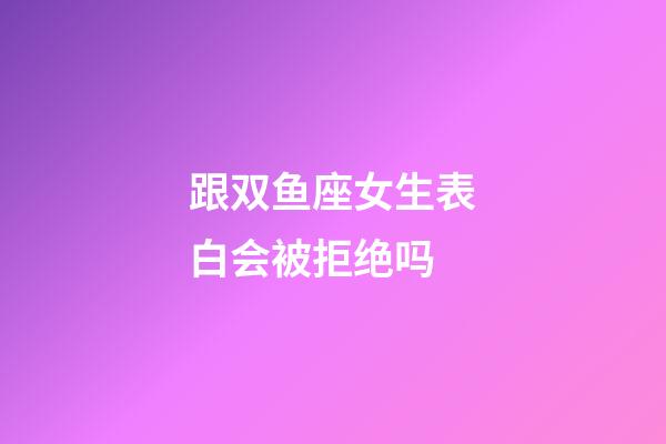 跟双鱼座女生表白会被拒绝吗-第1张-星座运势-玄机派