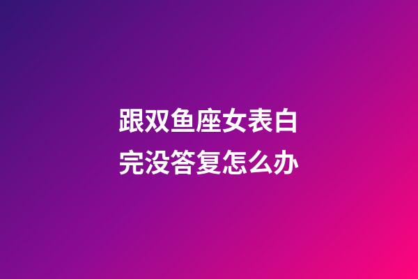 跟双鱼座女表白完没答复怎么办-第1张-星座运势-玄机派